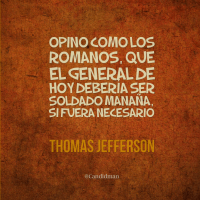 Opino como los romanos, que el general de hoy debería ser soldado mañana, si fuera necesario - Thomas Jefferson